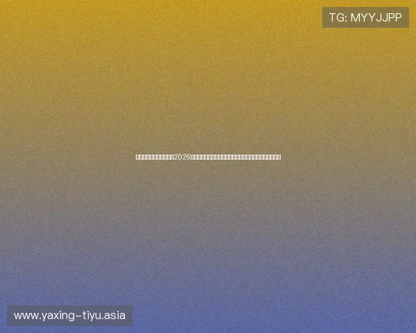亚星娱乐官方首页登录：2026年世界杯现场报道与球迷互动，第一时间掌握比赛最新信息